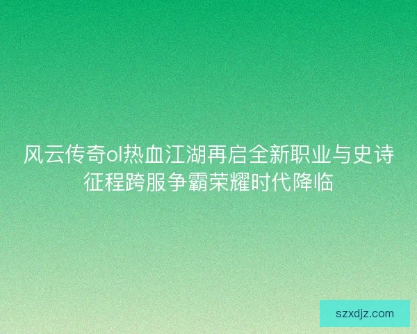 风云传奇ol热血江湖再启全新职业与史诗征程跨服争霸荣耀时代降临