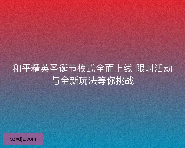 和平精英圣诞节模式全面上线 限时活动与全新玩法等你挑战
