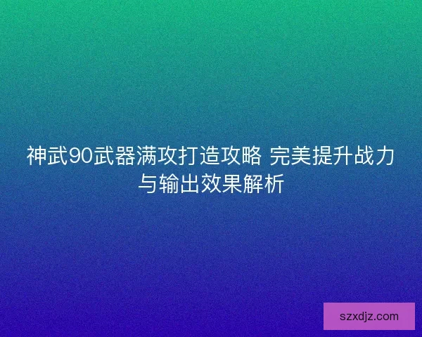 神武90武器满攻打造攻略 完美提升战力与输出效果解析 神武90武器满攻打造攻略 完美提升战力与输出效果解析