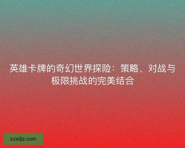 英雄卡牌的奇幻世界探险：策略、对战与极限挑战的完美结合