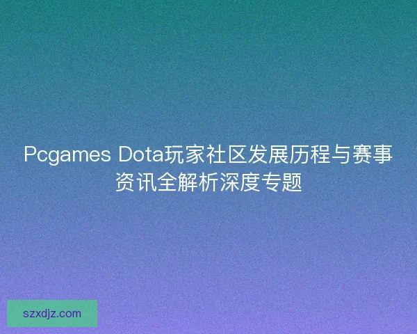 Pcgames Dota玩家社区发展历程与赛事资讯全解析深度专题