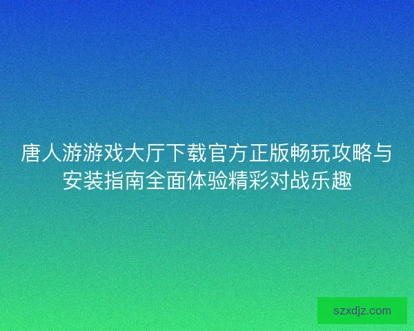 唐人游游戏大厅下载官方正版畅玩攻略与安装指南全面体验精彩对战乐趣