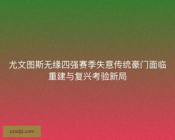 尤文图斯无缘四强赛季失意传统豪门面临重建与复兴考验新局