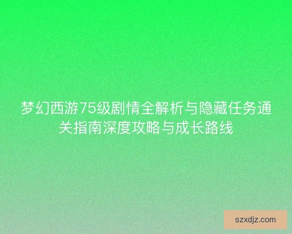梦幻西游75级剧情全解析与隐藏任务通关指南深度攻略与成长路线
