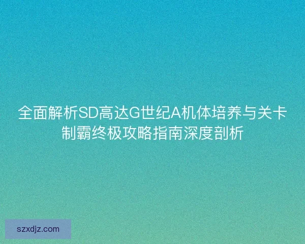 全面解析SD高达G世纪A机体培养与关卡制霸终极攻略指南深度剖析