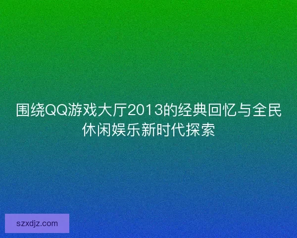 围绕QQ游戏大厅2013的经典回忆与全民休闲娱乐新时代探索