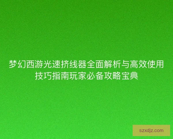 梦幻西游光速挤线器全面解析与高效使用技巧指南玩家必备攻略宝典