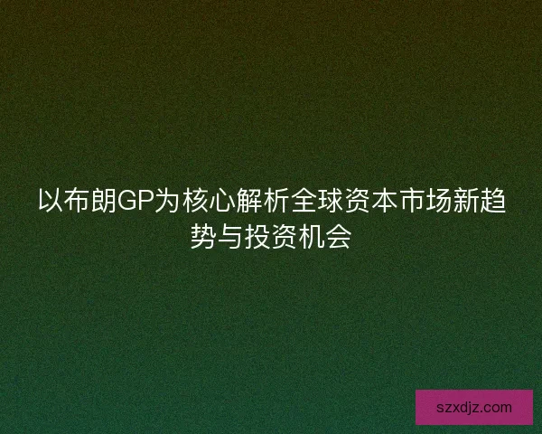以布朗GP为核心解析全球资本市场新趋势与投资机会