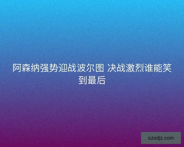 阿森纳强势迎战波尔图 决战激烈谁能笑到最后