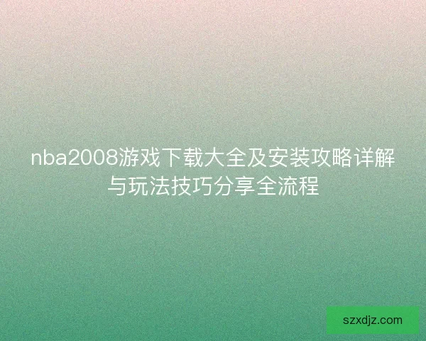 nba2008游戏下载大全及安装攻略详解与玩法技巧分享全流程