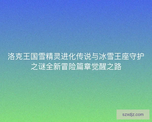洛克王国雪精灵进化传说与冰雪王座守护之谜全新冒险篇章觉醒之路