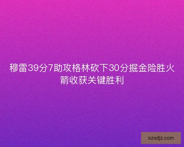穆雷39分7助攻格林砍下30分掘金险胜火箭收获关键胜利