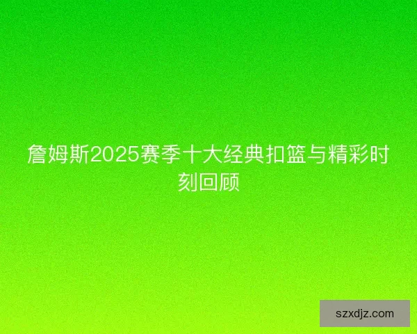詹姆斯2025赛季十大经典扣篮与精彩时刻回顾