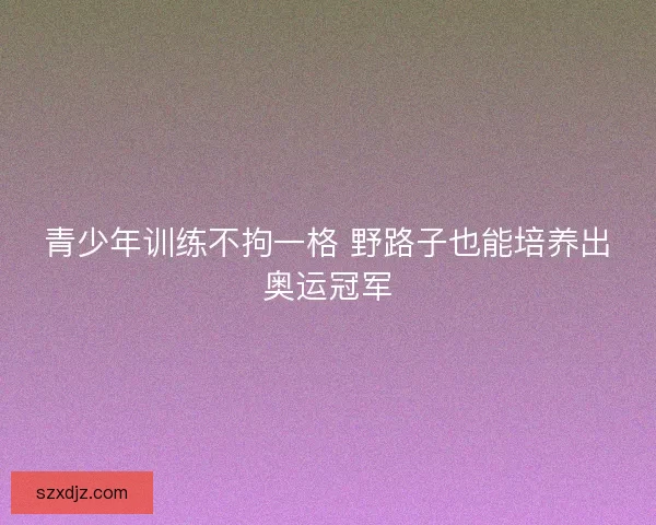 青少年训练不拘一格 野路子也能培养出奥运冠军