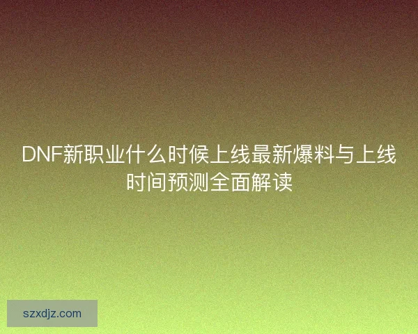 DNF新职业什么时候上线最新爆料与上线时间预测全面解读