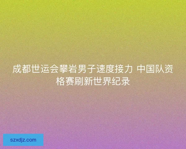 成都世运会攀岩男子速度接力 中国队资格赛刷新世界纪录