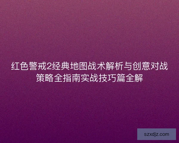 红色警戒2经典地图战术解析与创意对战策略全指南实战技巧篇全解