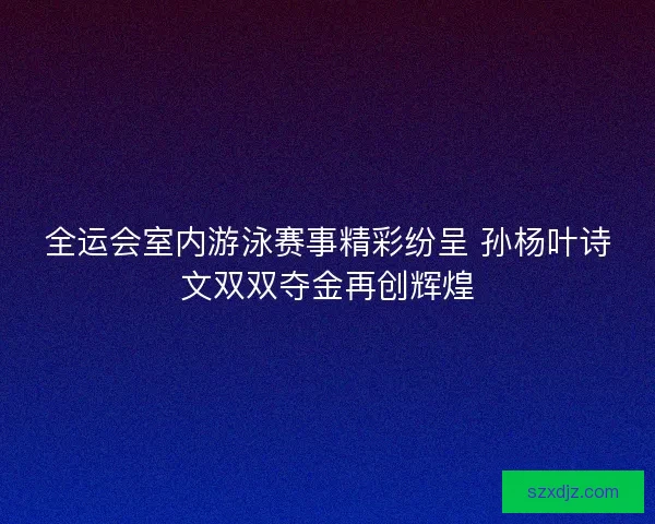 全运会室内游泳赛事精彩纷呈 孙杨叶诗文双双夺金再创辉煌