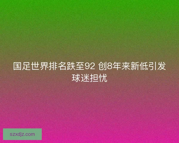 国足世界排名跌至92 创8年来新低引发球迷担忧