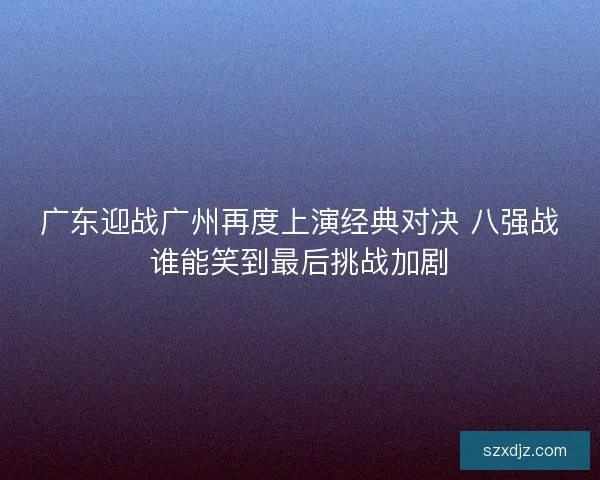 广东迎战广州再度上演经典对决 八强战谁能笑到最后挑战加剧
