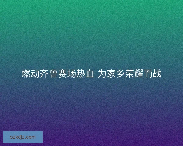 燃动齐鲁赛场热血 为家乡荣耀而战