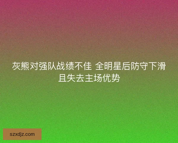 灰熊对强队战绩不佳 全明星后防守下滑且失去主场优势