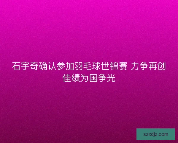 石宇奇确认参加羽毛球世锦赛 力争再创佳绩为国争光