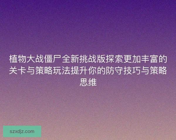 植物大战僵尸全新挑战版探索更加丰富的关卡与策略玩法提升你的防守技巧与策略思维